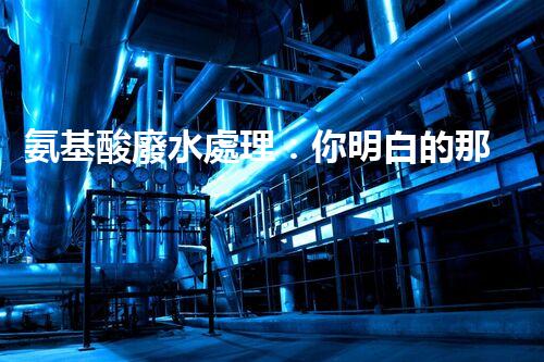 氨基酸廢水處理：你明白的那些事兒？